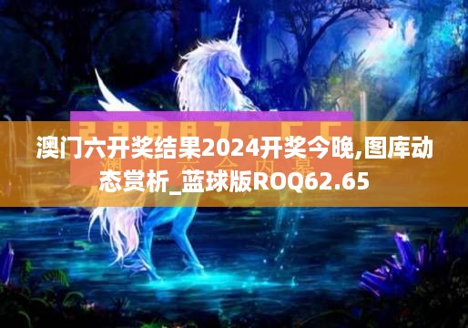 澳门六开奖结果2024开奖今晚,图库动态赏析_蓝球版ROQ62.65