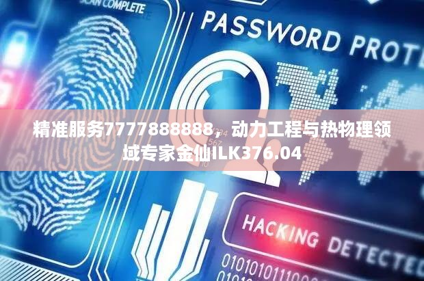 精准服务7777888888，动力工程与热物理领域专家金仙ILK376.04