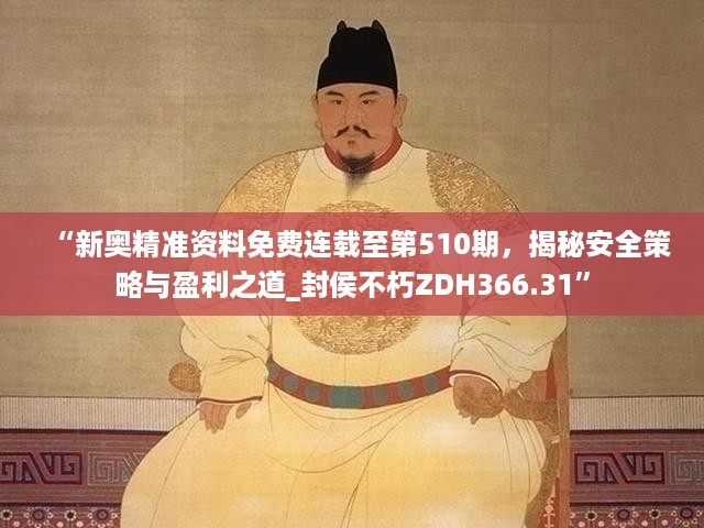 “新奥精准资料免费连载至第510期，揭秘安全策略与盈利之道_封侯不朽ZDH366.31”