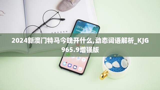 2024新澳门特马今晚开什么,动态词语解析_KJG965.9增强版