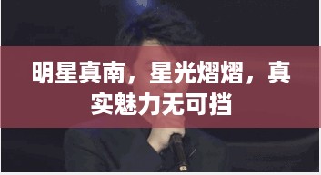 明星真南，星光熠熠，真实魅力无可挡