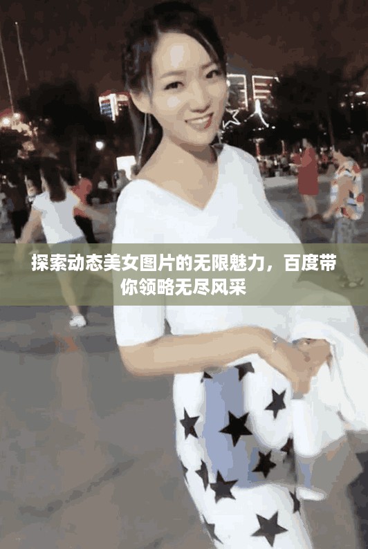 探索动态美女图片的无限魅力，百度带你领略无尽风采